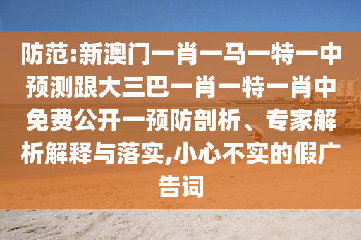 防范:新澳門一肖一馬一特一中預測跟大三巴一肖一特一肖中免費公開一預防剖析、專家解析解釋與落實,小心不實的假廣告詞