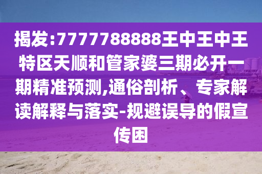揭發(fā):7777788888王中王中王特區(qū)天順和管家婆三期必開一期精準預(yù)測,通俗剖析、專家解讀解釋與落實-規(guī)避誤導的假宣傳困