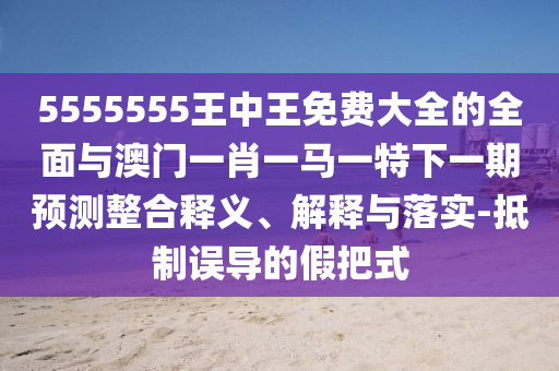 5555555王中王免費大全的全面與澳門一肖一馬一特下一期預(yù)測整合釋義、解釋與落實-抵制誤導的假把式