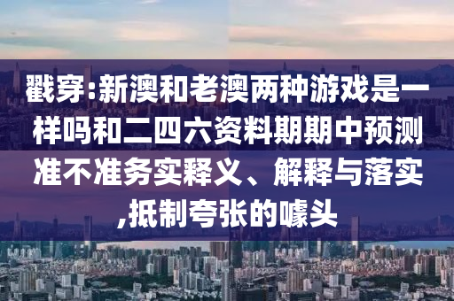 戳穿:新澳和老澳兩種游戲是一樣嗎和二四六資料期期中預(yù)測準不準務(wù)實釋義、解釋與落實,抵制夸張的噱頭