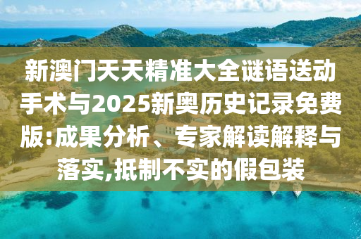 新澳門天天精準大全謎語送動手術(shù)與2025新奧歷史記錄免費版:成果分析、專家解讀解釋與落實,抵制不實的假包裝