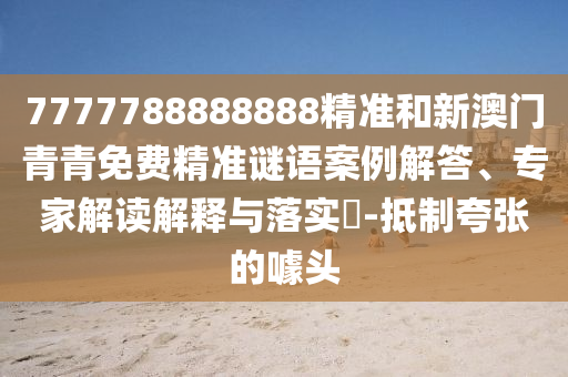 7777788888888精準(zhǔn)和新澳門青青免費(fèi)精準(zhǔn)謎語(yǔ)案例解答、專家解讀解釋與落實(shí)?-抵制夸張的噱頭