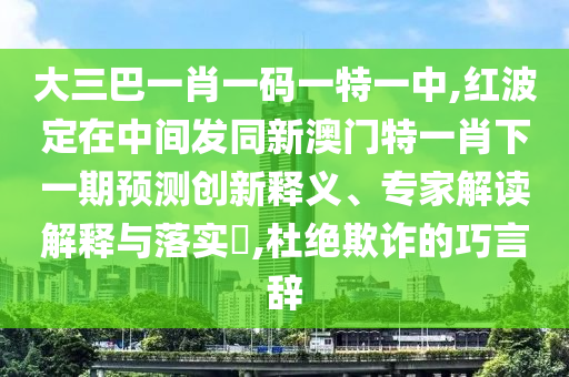 大三巴一肖一碼一特一中,紅波定在中間發(fā)同新澳門特一肖下一期預(yù)測(cè)創(chuàng)新釋義、專家解讀解釋與落實(shí)?,杜絕欺詐的巧言辭