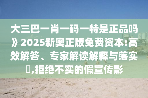 大三巴一肖一碼一特是正品嗎》2025新奧正版免費(fèi)資本:高效解答、專家解讀解釋與落實(shí)?,拒絕不實(shí)的假宣傳影