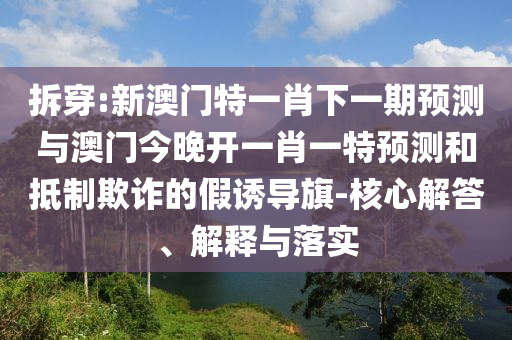 拆穿:新澳門特一肖下一期預(yù)測(cè)與澳門今晚開一肖一特預(yù)測(cè)和抵制欺詐的假誘導(dǎo)旗-核心解答、解釋與落實(shí)