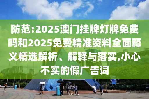 防范:2025澳門(mén)掛牌燈牌免費(fèi)嗎和2025免費(fèi)精準(zhǔn)資料全面釋義精選解析、解釋與落實(shí),小心不實(shí)的假?gòu)V告詞