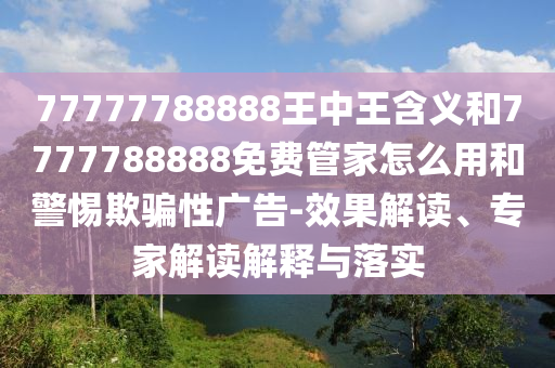 77777788888王中王含義和7777788888免費(fèi)管家怎么用和警惕欺騙性廣告-效果解讀、專家解讀解釋與落實(shí)