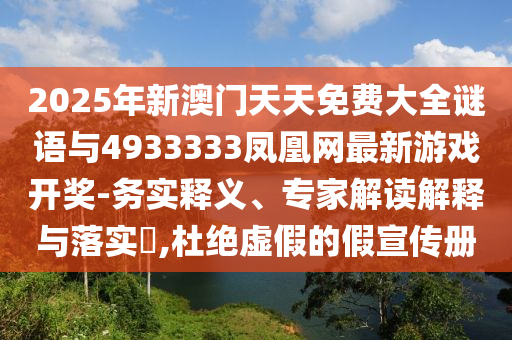 2025年新澳門(mén)天天免費(fèi)大全謎語(yǔ)與4933333鳳凰網(wǎng)最新游戲開(kāi)獎(jiǎng)-務(wù)實(shí)釋義、專(zhuān)家解讀解釋與落實(shí)?,杜絕虛假的假宣傳冊(cè)