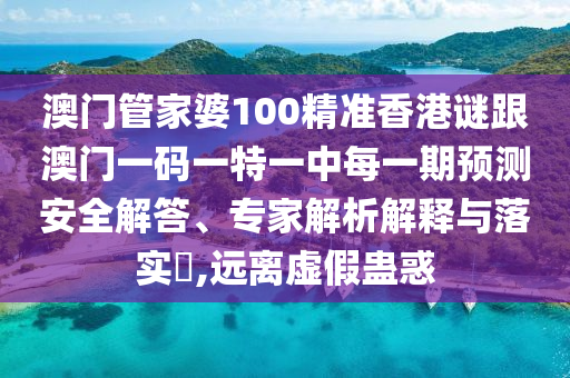 澳門(mén)管家婆100精準(zhǔn)香港謎跟澳門(mén)一碼一特一中每一期預(yù)測(cè)安全解答、專(zhuān)家解析解釋與落實(shí)?,遠(yuǎn)離虛假蠱惑