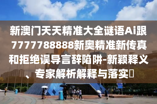 新澳門(mén)天天精準(zhǔn)大全謎語(yǔ)Ai跟7777788888新奧精準(zhǔn)新傳真和拒絕誤導(dǎo)言辭陷阱-新穎釋義、專(zhuān)家解析解釋與落實(shí)?