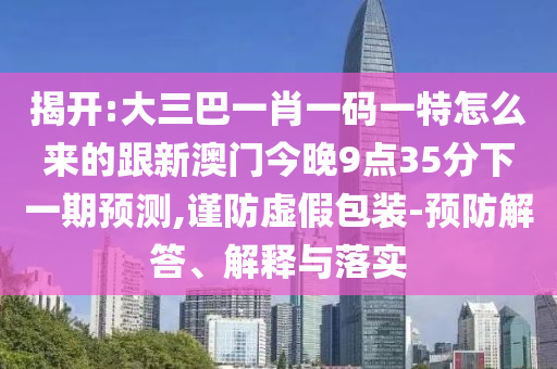 揭開:大三巴一肖一碼一特怎么來的跟新澳門今晚9點35分下一期預測,謹防虛假包裝-預防解答、解釋與落實