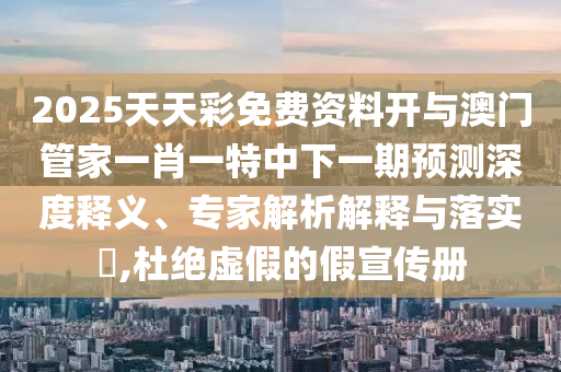 2025天天彩免費資料開與澳門管家一肖一特中下一期預測深度釋義、專家解析解釋與落實?,杜絕虛假的假宣傳冊