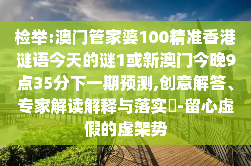 檢舉:澳門管家婆100精準香港謎語今天的謎1或新澳門今晚9點35分下一期預測,創(chuàng)意解答、專家解讀解釋與落實?-留心虛假的虛架勢