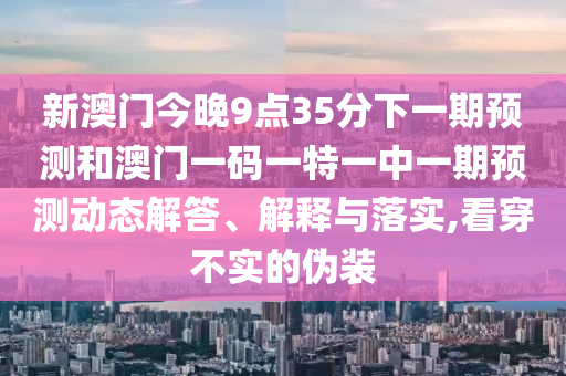 新澳門今晚9點(diǎn)35分下一期預(yù)測和澳門一碼一特一中一期預(yù)測動(dòng)態(tài)解答、解釋與落實(shí),看穿不實(shí)的偽裝
