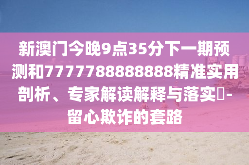 新澳門今晚9點(diǎn)35分下一期預(yù)測(cè)和7777788888888精準(zhǔn)實(shí)用剖析、專家解讀解釋與落實(shí)?-留心欺詐的套路
