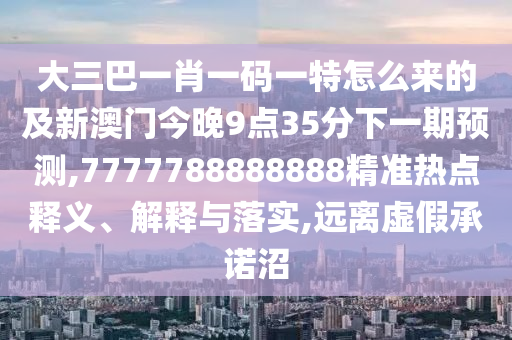 大三巴一肖一碼一特怎么來(lái)的及新澳門今晚9點(diǎn)35分下一期預(yù)測(cè),7777788888888精準(zhǔn)熱點(diǎn)釋義、解釋與落實(shí),遠(yuǎn)離虛假承諾沼
