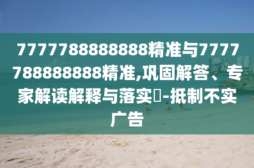 7777788888888精準與7777788888888精準,鞏固解答、專家解讀解釋與落實?-抵制不實廣告