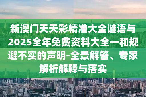 新澳門天天彩精準(zhǔn)大全謎語與2025全年免費(fèi)資料大全一和規(guī)避不實(shí)的聲明-全景解答、專家解析解釋與落實(shí)