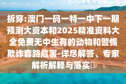 拆穿:澳門一碼一特一中下一期預(yù)測(cè)大資本和2025精準(zhǔn)資料大全免費(fèi)無中生有的動(dòng)物和警惕欺詐套路危害-詳盡解答、專家解析解釋與落實(shí)?