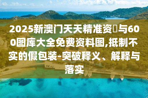 2025新澳門天天精準(zhǔn)資枓與600圖庫(kù)大全免費(fèi)資料圖,抵制不實(shí)的假包裝-突破釋義、解釋與落實(shí)