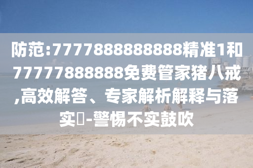 防范:7777888888888精準(zhǔn)1和77777888888免費(fèi)管家豬八戒,高效解答、專家解析解釋與落實(shí)?-警惕不實(shí)鼓吹