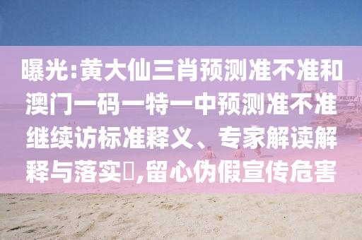 曝光:黃大仙三肖預(yù)測(cè)準(zhǔn)不準(zhǔn)和澳門一碼一特一中預(yù)測(cè)準(zhǔn)不準(zhǔn)繼續(xù)訪標(biāo)準(zhǔn)釋義、專家解讀解釋與落實(shí)?,留心偽假宣傳危害