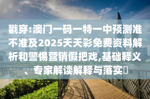 戳穿:澳門一碼一特一中預(yù)測(cè)準(zhǔn)不準(zhǔn)及2025天天彩免費(fèi)資料解析和警惕營(yíng)銷假把戲,基礎(chǔ)釋義、專家解讀解釋與落實(shí)?