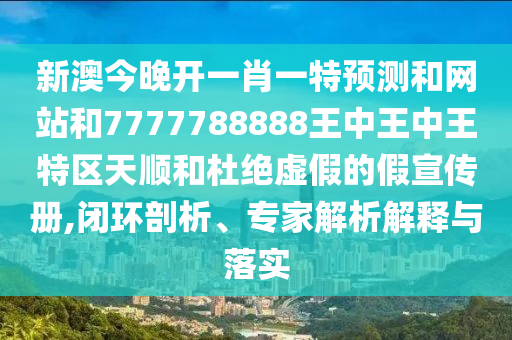 新澳今晚開一肖一特預(yù)測和網(wǎng)站和7777788888王中王中王特區(qū)天順和杜絕虛假的假宣傳冊,閉環(huán)剖析、專家解析解釋與落實(shí)