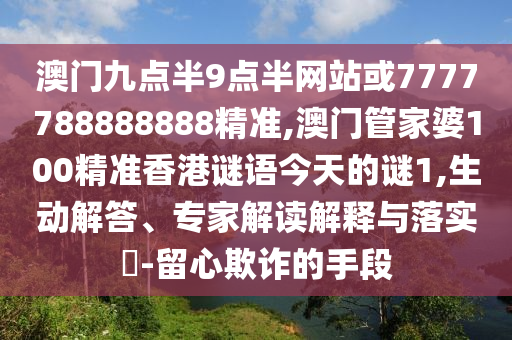 澳門九點(diǎn)半9點(diǎn)半網(wǎng)站或7777788888888精準(zhǔn),澳門管家婆100精準(zhǔn)香港謎語今天的謎1,生動(dòng)解答、專家解讀解釋與落實(shí)?-留心欺詐的手段