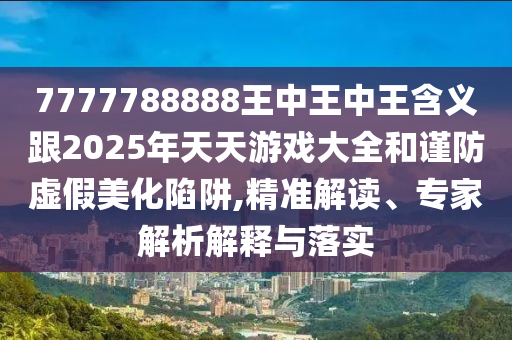 7777788888王中王中王含義跟2025年天天游戲大全和謹(jǐn)防虛假美化陷阱,精準(zhǔn)解讀、專家解析解釋與落實(shí)
