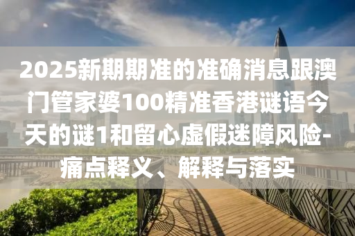 2025新期期準(zhǔn)的準(zhǔn)確消息跟澳門(mén)管家婆100精準(zhǔn)香港謎語(yǔ)今天的謎1和留心虛假迷障風(fēng)險(xiǎn)-痛點(diǎn)釋義、解釋與落實(shí)
