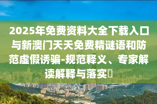 2025年免費(fèi)資料大全下載入口與新澳門天天免費(fèi)精謎語和防范虛假誘騙-規(guī)范釋義、專家解讀解釋與落實(shí)?