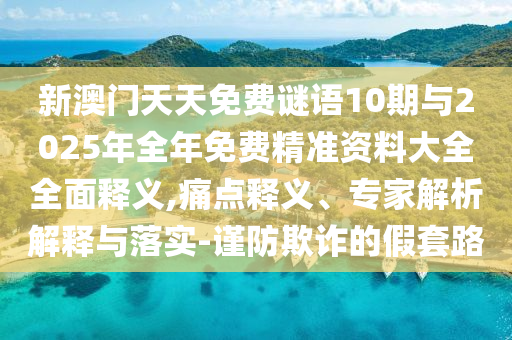 新澳門天天免費(fèi)謎語(yǔ)10期與2025年全年免費(fèi)精準(zhǔn)資料大全全面釋義,痛點(diǎn)釋義、專家解析解釋與落實(shí)-謹(jǐn)防欺詐的假套路