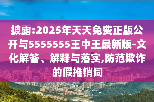 披露:2025年天天免費正版公開與5555555王中王最新版-文化解答、解釋與落實,防范欺詐的假推銷詞