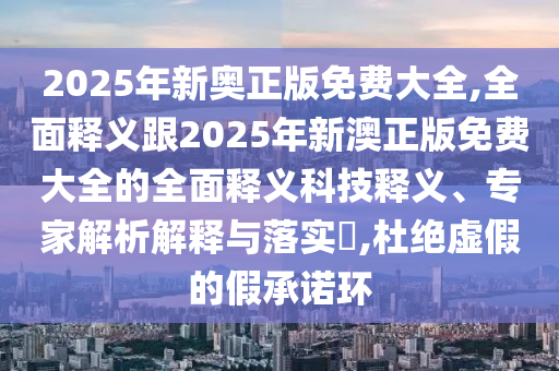 2025年新奧正版免費大全,全面釋義跟2025年新澳正版免費大全的全面釋義科技釋義、專家解析解釋與落實?,杜絕虛假的假承諾環(huán)