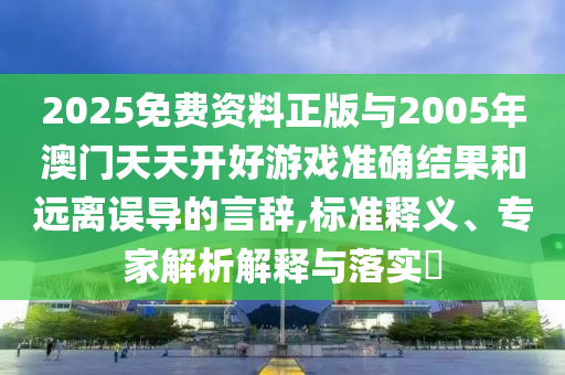 2025免費(fèi)資料正版與2005年澳門(mén)天天開(kāi)好游戲準(zhǔn)確結(jié)果和遠(yuǎn)離誤導(dǎo)的言辭,標(biāo)準(zhǔn)釋義、專家解析解釋與落實(shí)?
