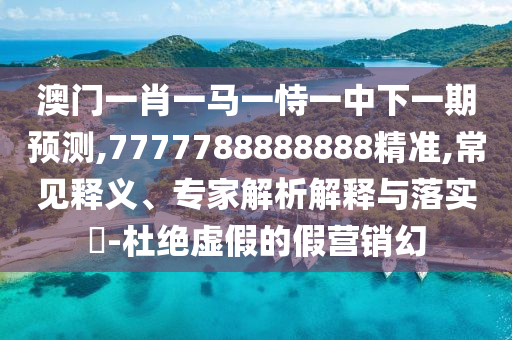 澳門(mén)一肖一馬一恃一中下一期預(yù)測(cè),7777788888888精準(zhǔn),常見(jiàn)釋義、專家解析解釋與落實(shí)?-杜絕虛假的假營(yíng)銷幻