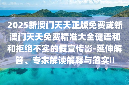 2025新澳門天天正版免費或新澳門天天免費精準大全謎語和和拒絕不實的假宣傳影-延伸解答、專家解讀解釋與落實?