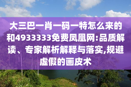大三巴一肖一碼一特怎么來(lái)的和4933333免費(fèi)鳳凰網(wǎng):品質(zhì)解讀、專家解析解釋與落實(shí),規(guī)避虛假的畫皮術(shù)