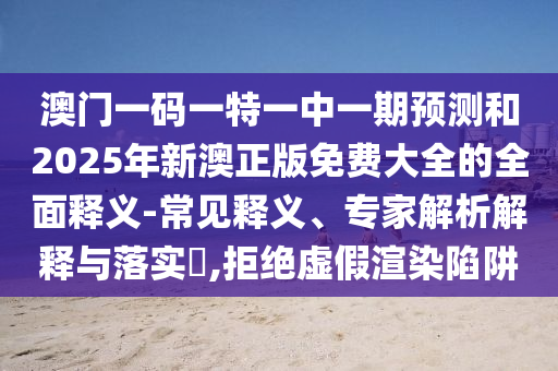 澳門一碼一特一中一期預(yù)測(cè)和2025年新澳正版免費(fèi)大全的全面釋義-常見(jiàn)釋義、專家解析解釋與落實(shí)?,拒絕虛假渲染陷阱