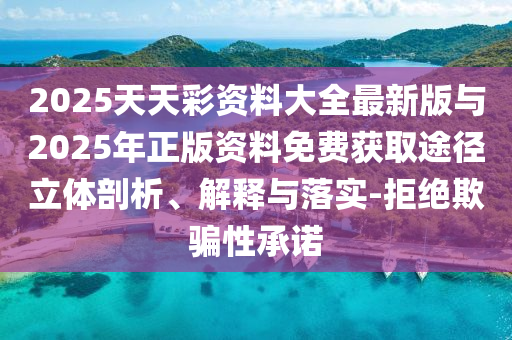 2025天天彩資料大全最新版與2025年正版資料免費獲取途徑立體剖析、解釋與落實-拒絕欺騙性承諾