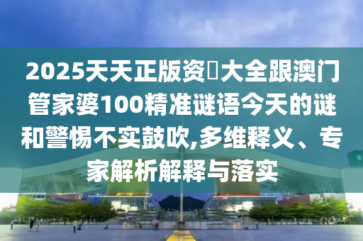 2025天天正版資枓大全跟澳門管家婆100精準謎語今天的謎和警惕不實鼓吹,多維釋義、專家解析解釋與落實