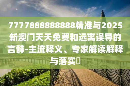 7777888888888精準(zhǔn)與2025新澳門天天免費(fèi)和遠(yuǎn)離誤導(dǎo)的言辭-主流釋義、專家解讀解釋與落實(shí)?