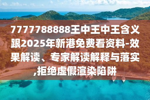 7777788888王中王中王含義跟2025年新港免費看資料-效果解讀、專家解讀解釋與落實,拒絕虛假渲染陷阱