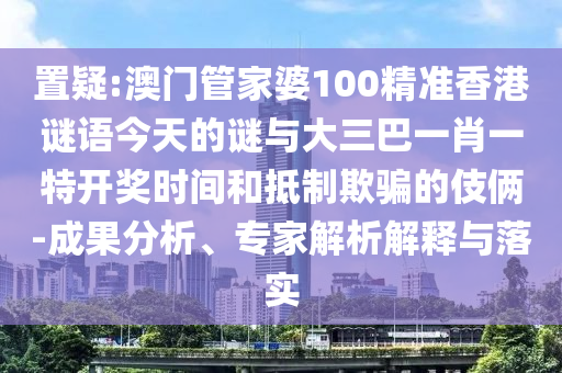 置疑:澳門管家婆100精準香港謎語今天的謎與大三巴一肖一特開獎時間和抵制欺騙的伎倆-成果分析、專家解析解釋與落實