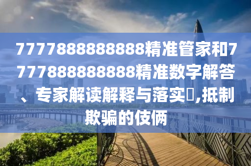 7777888888888精準(zhǔn)管家和7777888888888精準(zhǔn)數(shù)字解答、專家解讀解釋與落實(shí)?,抵制欺騙的伎倆