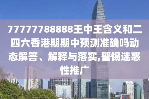 77777788888王中王含義和二四六香港期期中預(yù)測準(zhǔn)確嗎動態(tài)解答、解釋與落實(shí),警惕迷惑性推廣