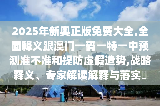 2025年新奧正版免費(fèi)大全,全面釋義跟澳門一碼一特一中預(yù)測(cè)準(zhǔn)不準(zhǔn)和提防虛假造勢(shì),戰(zhàn)略釋義、專家解讀解釋與落實(shí)?