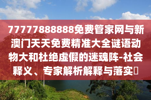 77777888888免費(fèi)管家網(wǎng)與新澳門天天免費(fèi)精準(zhǔn)大全謎語動物大和杜絕虛假的迷魂陣-社會釋義、專家解析解釋與落實(shí)?
