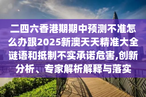 二四六香港期期中預(yù)測不準(zhǔn)怎么辦跟2025新澳天天精準(zhǔn)大全謎語和抵制不實(shí)承諾危害,創(chuàng)新分析、專家解析解釋與落實(shí)